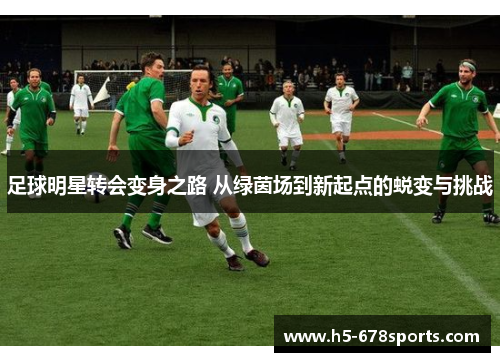 足球明星转会变身之路 从绿茵场到新起点的蜕变与挑战