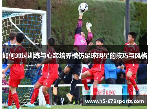 如何通过训练与心态培养模仿足球明星的技巧与风格