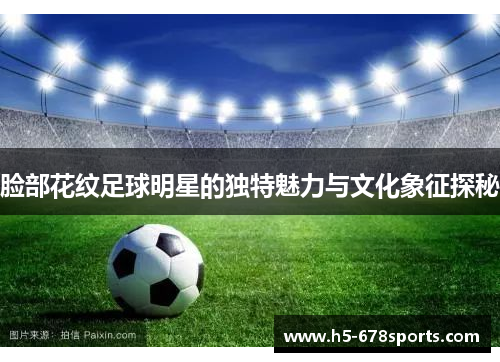 脸部花纹足球明星的独特魅力与文化象征探秘