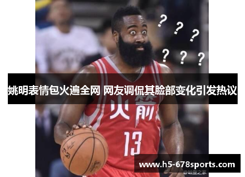 姚明表情包火遍全网 网友调侃其脸部变化引发热议