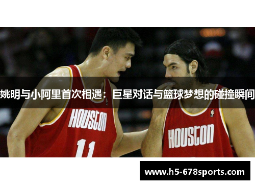 姚明与小阿里首次相遇：巨星对话与篮球梦想的碰撞瞬间