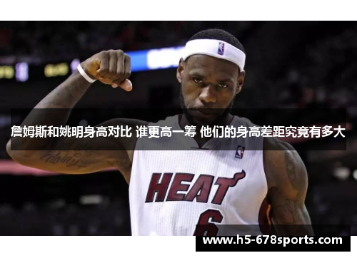 詹姆斯和姚明身高对比 谁更高一筹 他们的身高差距究竟有多大