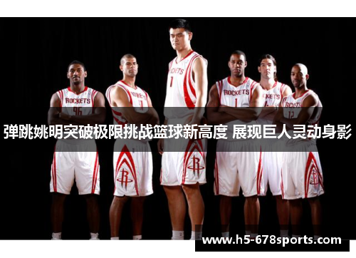 弹跳姚明突破极限挑战篮球新高度 展现巨人灵动身影