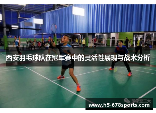 西安羽毛球队在冠军赛中的灵活性展现与战术分析