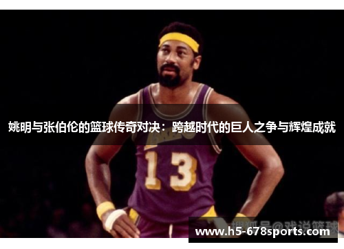 姚明与张伯伦的篮球传奇对决：跨越时代的巨人之争与辉煌成就