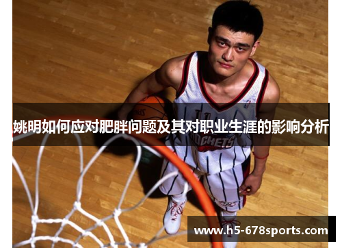 姚明如何应对肥胖问题及其对职业生涯的影响分析