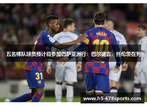 五名梯队球员预计将参加巴萨亚洲行：巴尔德吉，托伦茨在列