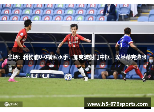 半场：利物浦0-0横滨水手，加克波射门中框，埃基蒂克造险