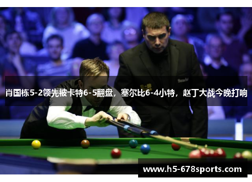 肖国栋5-2领先被卡特6-5翻盘，塞尔比6-4小特，赵丁大战今晚打响