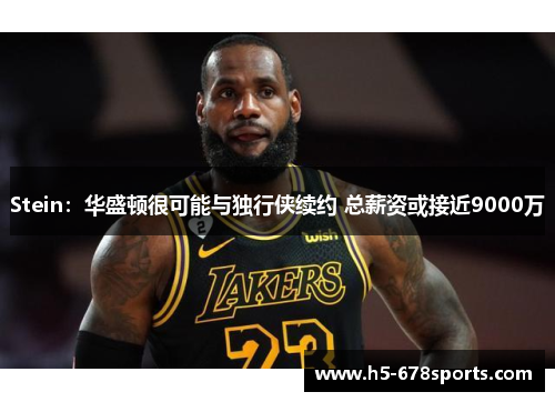 Stein：华盛顿很可能与独行侠续约 总薪资或接近9000万