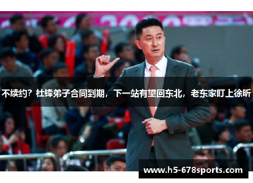 不续约？杜锋弟子合同到期，下一站有望回东北，老东家盯上徐昕